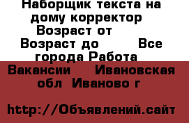 Наборщик текста на дому,корректор › Возраст от ­ 18 › Возраст до ­ 40 - Все города Работа » Вакансии   . Ивановская обл.,Иваново г.